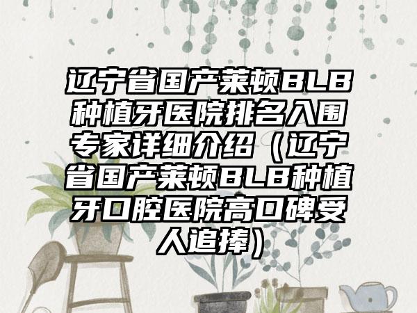 辽宁省国产莱顿BLB种植牙医院排名入围专家详细介绍（辽宁省国产莱顿BLB种植牙口腔医院高口碑受人追捧）