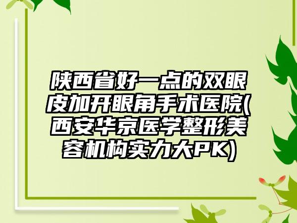 陕西省好一点的双眼皮加开眼角手术医院(西安华京医学整形美容机构实力大PK)