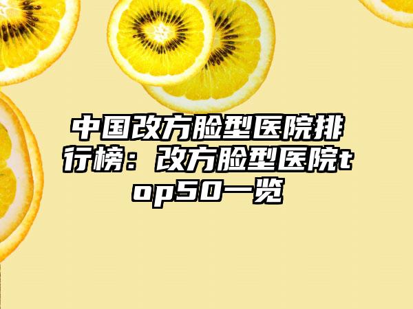 中国改方脸型医院排行榜：改方脸型医院top50一览