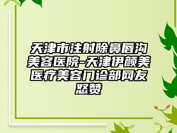 天津市注射除鼻唇沟美容医院-天津伊颜美医疗美容门诊部网友怒赞