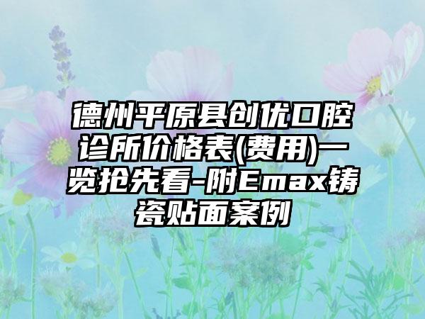 德州平原县创优口腔诊所价格表(费用)一览抢先看-附Emax铸瓷贴面案例