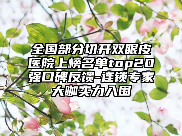 全国部分切开双眼皮医院上榜名单top20强口碑反馈-连锁专家大咖实力入围