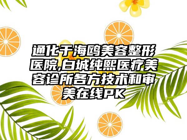 通化于海鸥美容整形医院,白城纯熙医疗美容诊所各方技术和审美在线PK