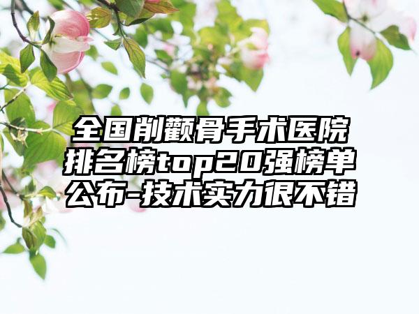 全国削颧骨手术医院排名榜top20强榜单公布-技术实力很不错