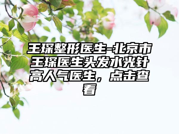 王琛整形医生-北京市王琛医生头发水光针高人气医生，点击查看