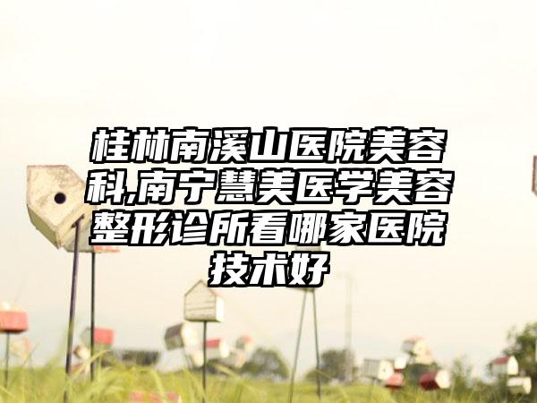 桂林南溪山医院美容科,南宁慧美医学美容整形诊所看哪家医院技术好