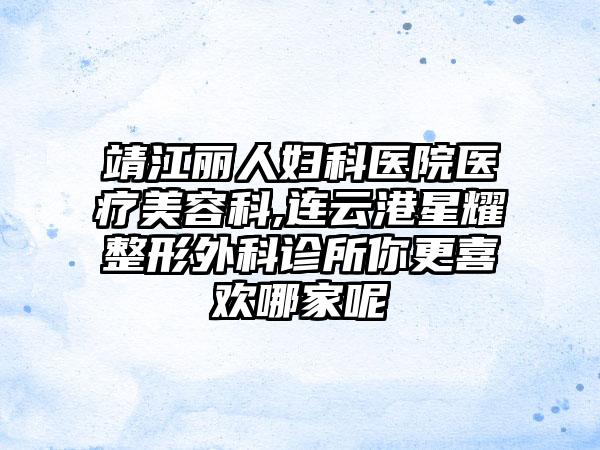 靖江丽人妇科医院医疗美容科,连云港星耀整形外科诊所你更喜欢哪家呢