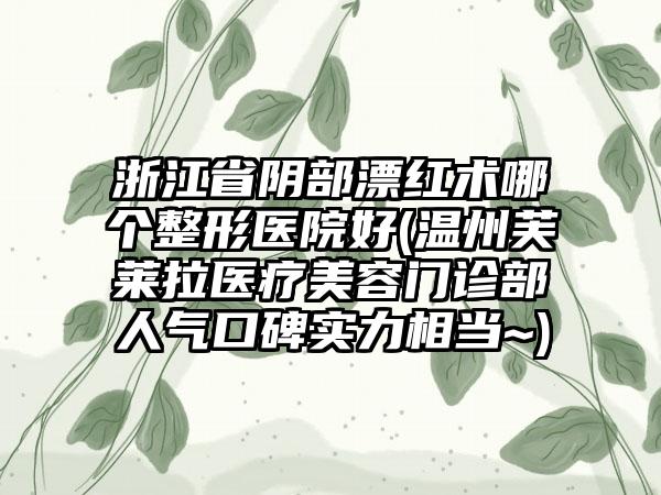 浙江省阴部漂红术哪个整形医院好(温州芙莱拉医疗美容门诊部人气口碑实力相当~)