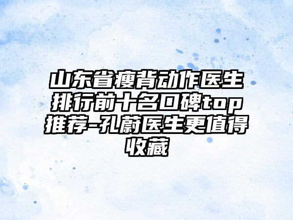 山东省瘦背动作医生排行前十名口碑top推荐-孔蔚医生更值得收藏