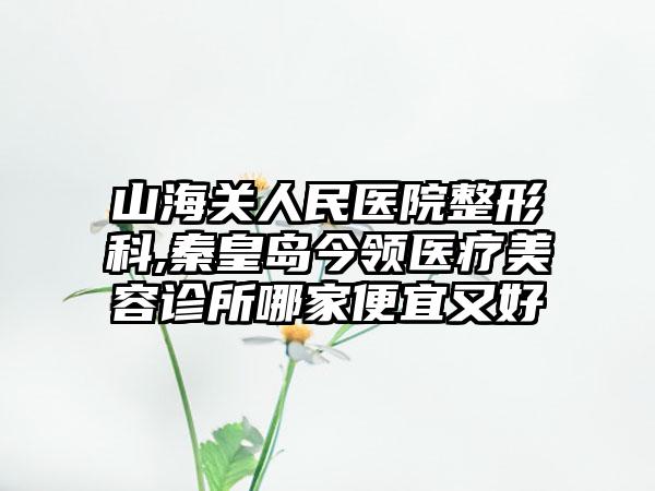 山海关人民医院整形科,秦皇岛今领医疗美容诊所哪家便宜又好