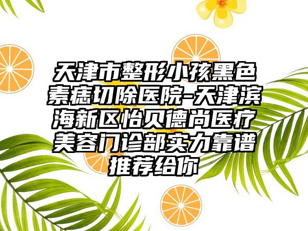 天津市整形小孩黑色素痣切除医院-天津滨海新区怡贝德尚医疗美容门诊部实力靠谱推荐给你