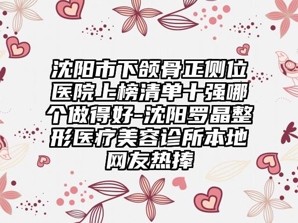 沈阳市下颌骨正侧位医院上榜清单十强哪个做得好-沈阳罗晶整形医疗美容诊所本地网友热捧