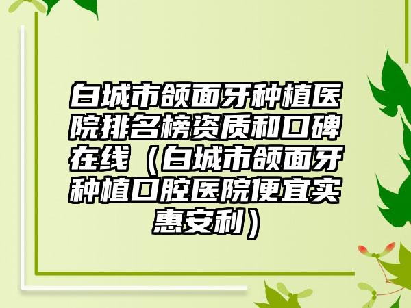 白城市颌面牙种植医院排名榜资质和口碑在线（白城市颌面牙种植口腔医院便宜实惠安利）