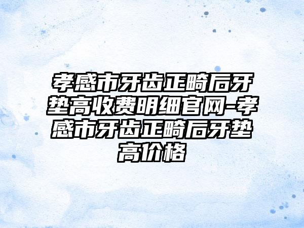 孝感市牙齿正畸后牙垫高收费明细官网-孝感市牙齿正畸后牙垫高价格