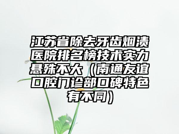 江苏省除去牙齿烟渍医院排名榜技术实力悬殊不大（南通友谊口腔门诊部口碑特色有不同）