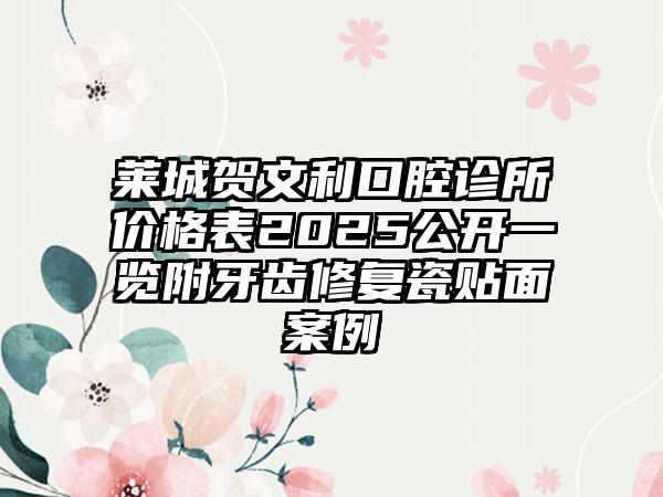 莱城贺文利口腔诊所价格表2025公开一览附牙齿修复瓷贴面案例