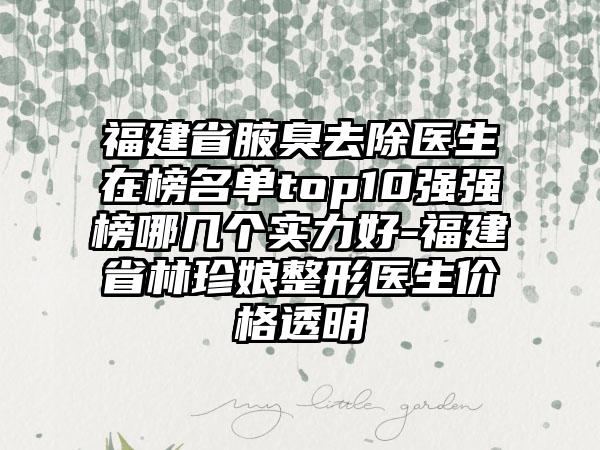 福建省腋臭去除医生在榜名单top10强强榜哪几个实力好-福建省林珍娘整形医生价格透明