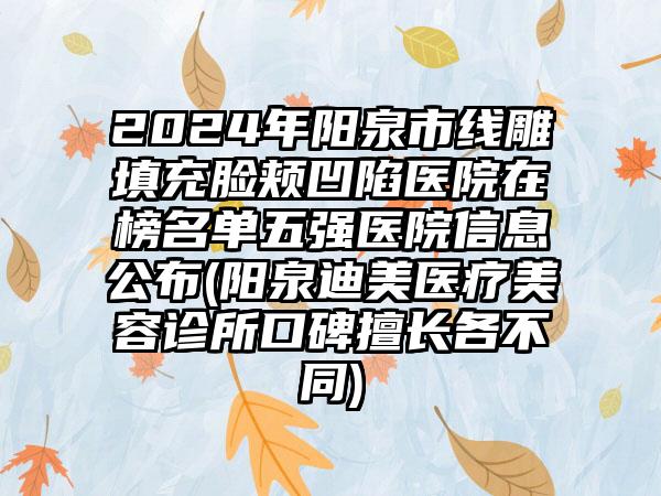 2024年阳泉市线雕填充脸颊凹陷医院在榜名单五强医院信息公布(阳泉迪美医疗美容诊所口碑擅长各不同)