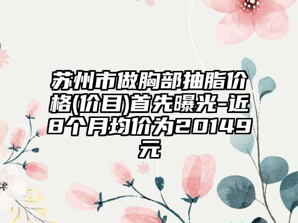 苏州市做胸部抽脂价格(价目)首先曝光-近8个月均价为20149元