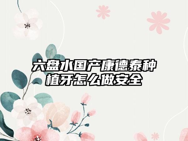 六盘水国产康德泰种植牙怎么做安全