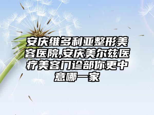 安庆维多利亚整形美容医院,安庆美尔兹医疗美容门诊部你更中意哪一家