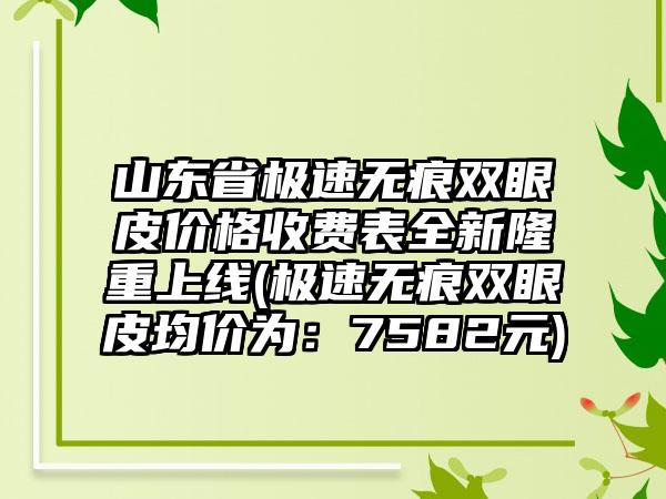 山东省极速无痕双眼皮价格收费表全新隆重上线(极速无痕双眼皮均价为：7582元)