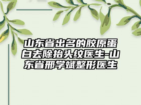 山东省出名的胶原蛋白去除抬头纹医生-山东省邢学斌整形医生