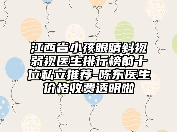 江西省小孩眼睛斜视弱视医生排行榜前十位私立推荐-陈东医生价格收费透明啦