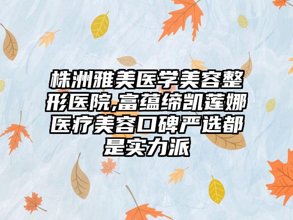 株洲雅美医学美容整形医院,富蕴缔凯莲娜医疗美容口碑严选都是实力派