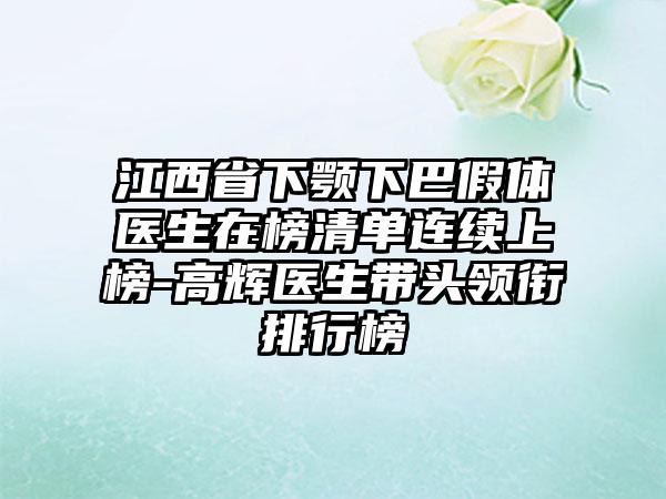 江西省下颚下巴假体医生在榜清单连续上榜-高辉医生带头领衔排行榜