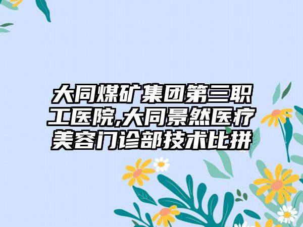 大同煤矿集团第三职工医院,大同景然医疗美容门诊部技术比拼