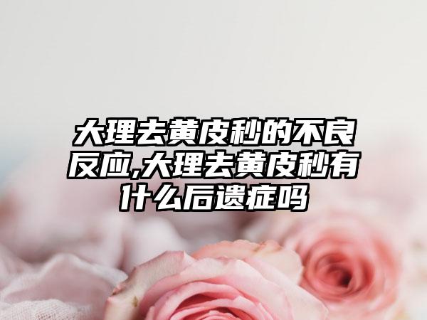 大理去黄皮秒的不良反应,大理去黄皮秒有什么后遗症吗