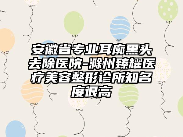 安徽省专业耳廓黑头去除医院-滁州臻耀医疗美容整形诊所知名度很高