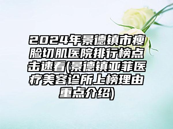 2024年景德镇市瘦脸切肌医院排行榜点击速看(景德镇亚菲医疗美容诊所上榜理由重点介绍)