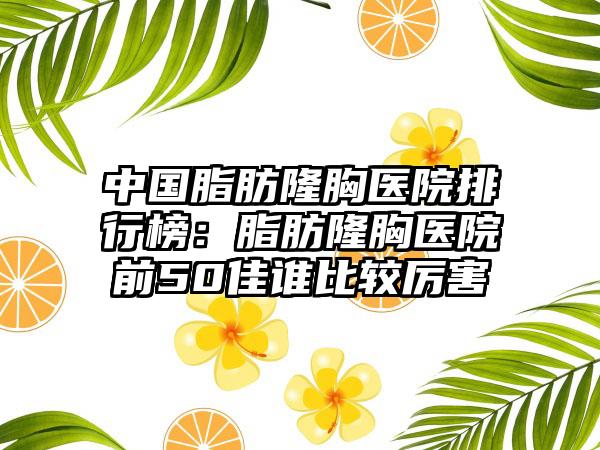 中国脂肪隆胸医院排行榜：脂肪隆胸医院前50佳谁比较厉害