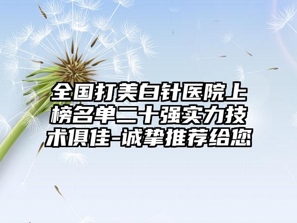 全国打美白针医院上榜名单二十强实力技术俱佳-诚挚推荐给您