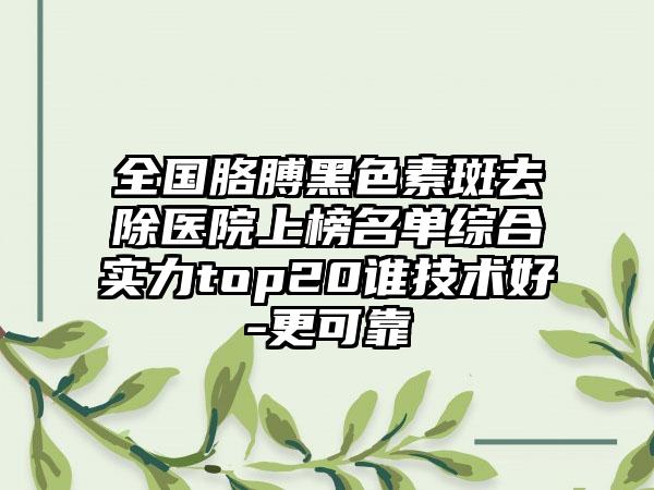 全国胳膊黑色素斑去除医院上榜名单综合实力top20谁技术好-更可靠