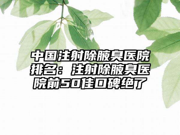 中国注射除腋臭医院排名：注射除腋臭医院前50佳口碑绝了