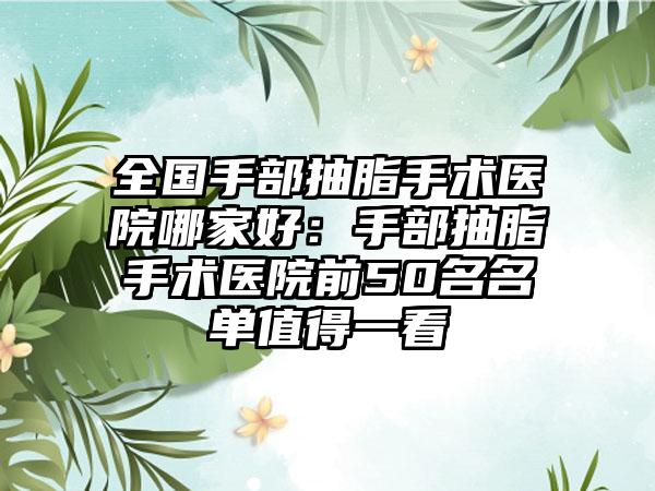 全国手部抽脂手术医院哪家好：手部抽脂手术医院前50名名单值得一看