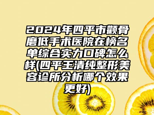 2024年四平市颧骨磨低手术医院在榜名单综合实力口碑怎么样(四平王清纯整形美容诊所分析哪个效果更好)