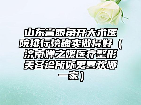 山东省眼角开大术医院排行榜确实做得好（济南婵之媛医疗整形美容诊所你更喜欢哪一家）