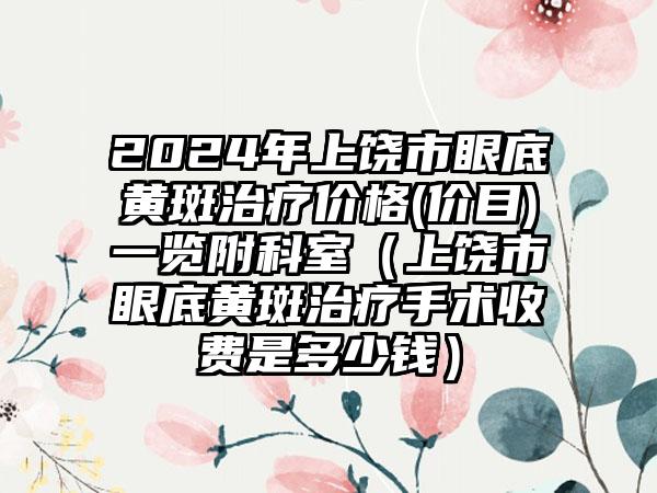 2024年上饶市眼底黄斑治疗价格(价目)一览附科室（上饶市眼底黄斑治疗手术收费是多少钱）