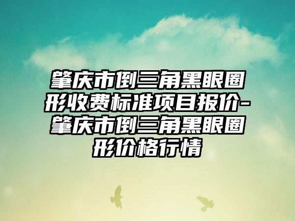 肇庆市倒三角黑眼圈形收费标准项目报价-肇庆市倒三角黑眼圈形价格行情