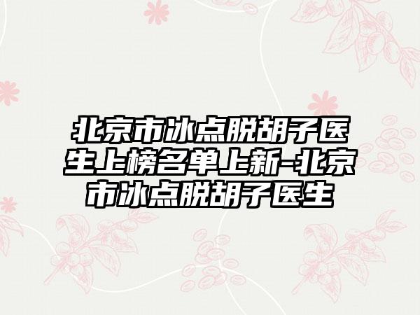 北京市冰点脱胡子医生上榜名单上新-北京市冰点脱胡子医生