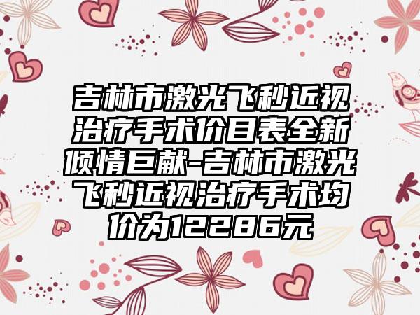 吉林市激光飞秒近视治疗手术价目表全新倾情巨献-吉林市激光飞秒近视治疗手术均价为12286元