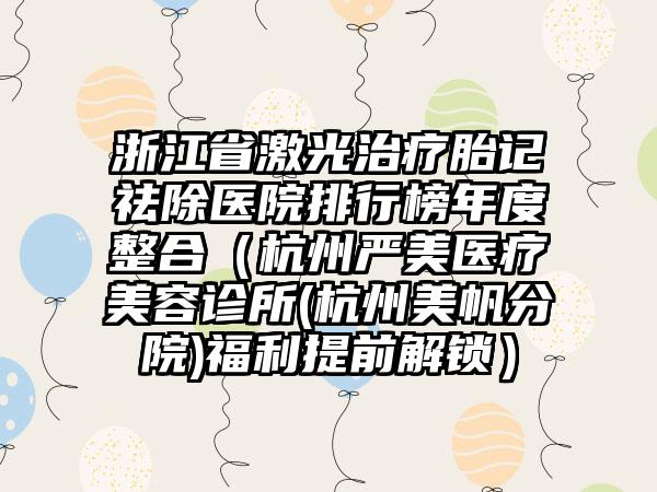 浙江省激光治疗胎记祛除医院排行榜年度整合（杭州严美医疗美容诊所(杭州美帆分院)福利提前解锁）