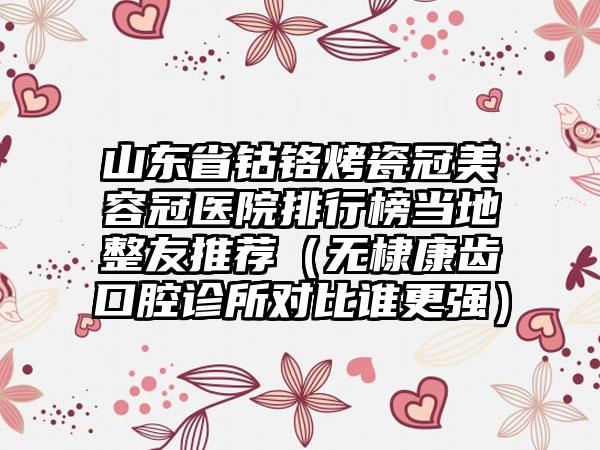 山东省钴铬烤瓷冠美容冠医院排行榜当地整友推荐（无棣康齿口腔诊所对比谁更强）