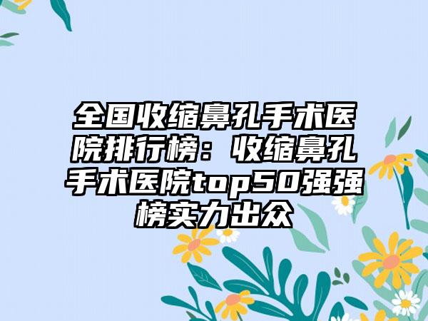 全国收缩鼻孔手术医院排行榜：收缩鼻孔手术医院top50强强榜实力出众