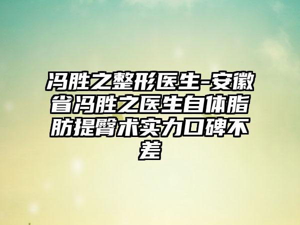 冯胜之整形医生-安徽省冯胜之医生自体脂肪提臀术实力口碑不差