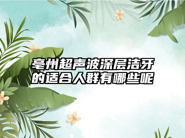 亳州超声波深层洁牙的适合人群有哪些呢